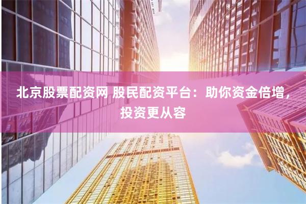 北京股票配资网 股民配资平台：助你资金倍增，投资更从容