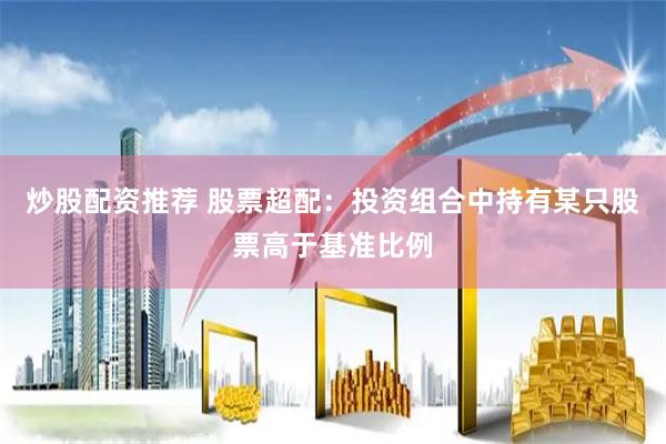 炒股配资推荐 股票超配：投资组合中持有某只股票高于基准比例