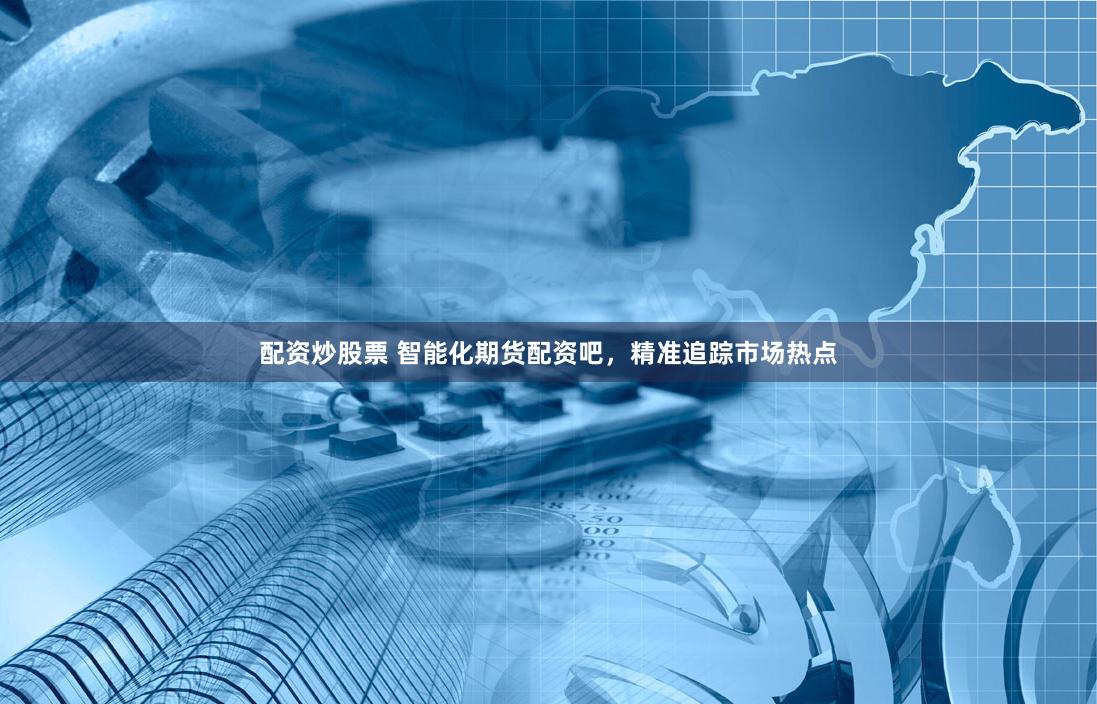 配资炒股票 智能化期货配资吧，精准追踪市场热点