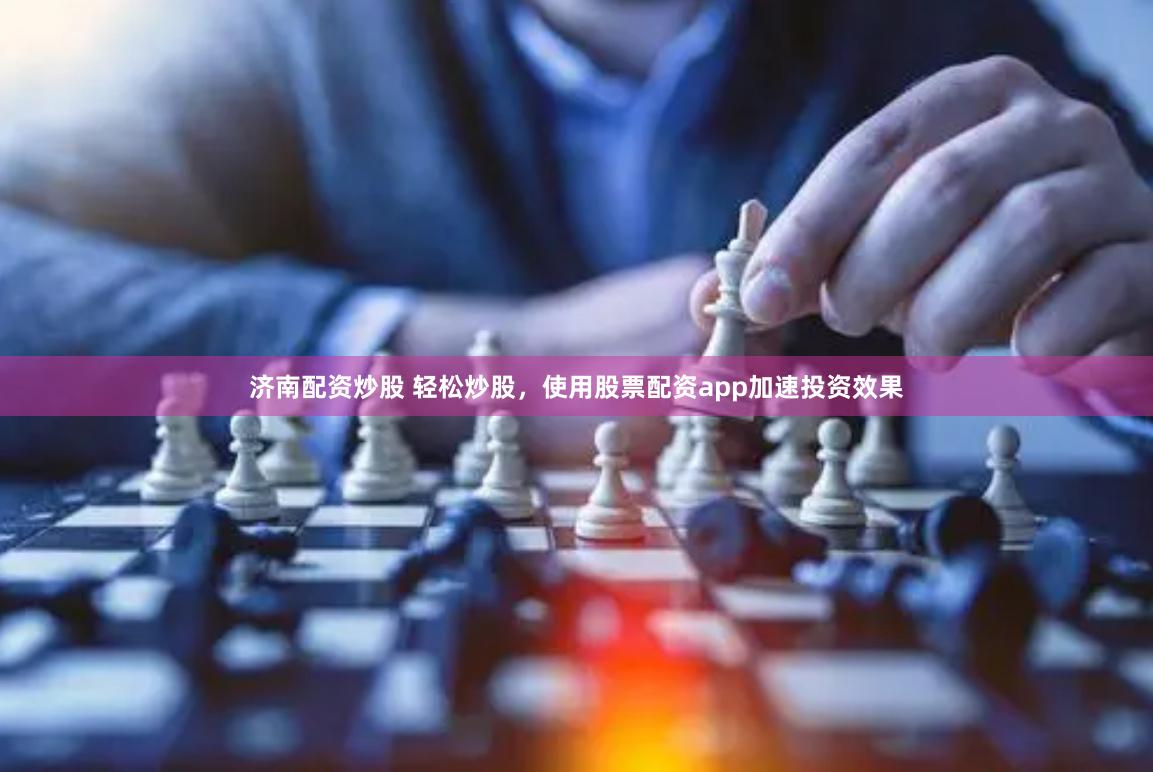 济南配资炒股 轻松炒股，使用股票配资app加速投资效果