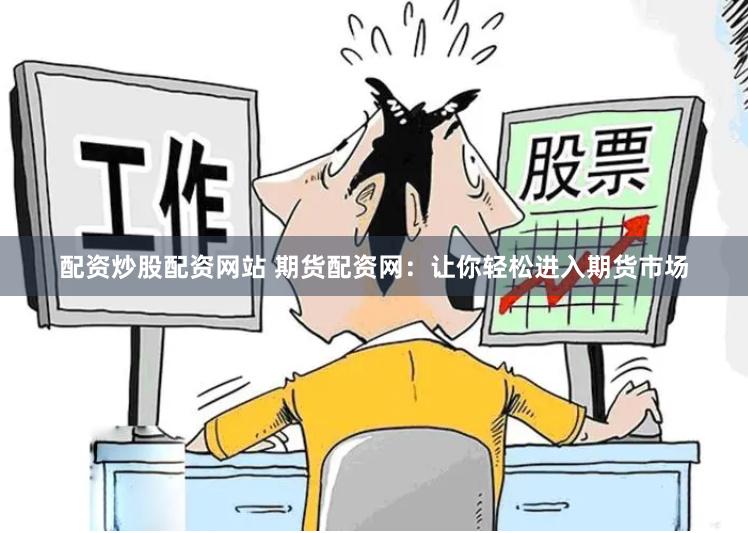 配资炒股配资网站 期货配资网：让你轻松进入期货市场