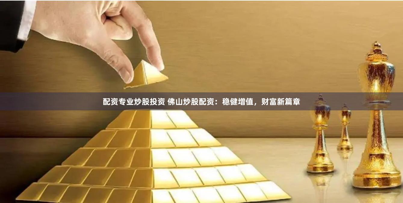 配资专业炒股投资 佛山炒股配资：稳健增值，财富新篇章