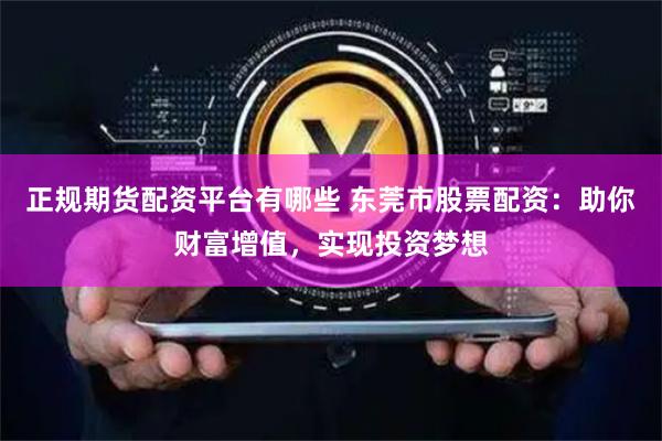 正规期货配资平台有哪些 东莞市股票配资：助你财富增值，实现投资梦想