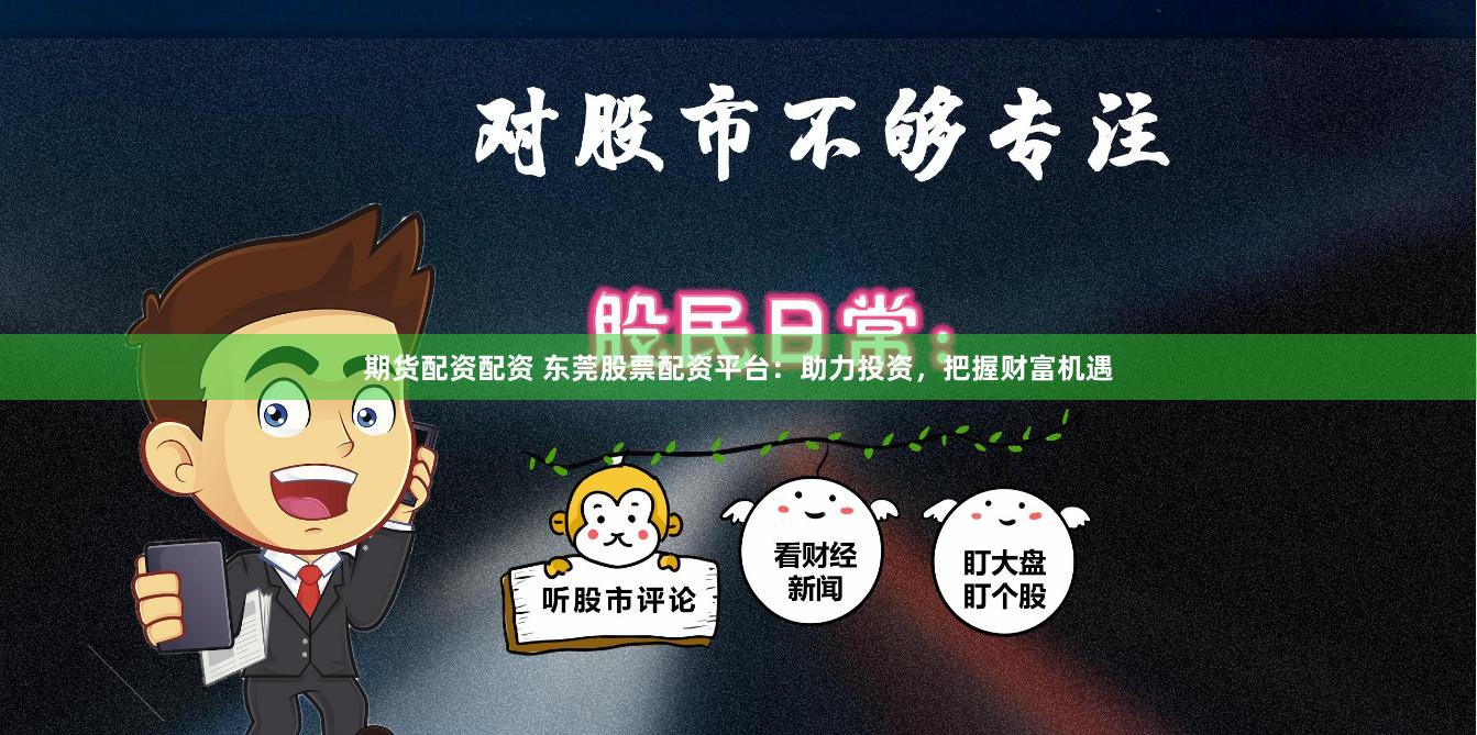 期货配资配资 东莞股票配资平台：助力投资，把握财富机遇