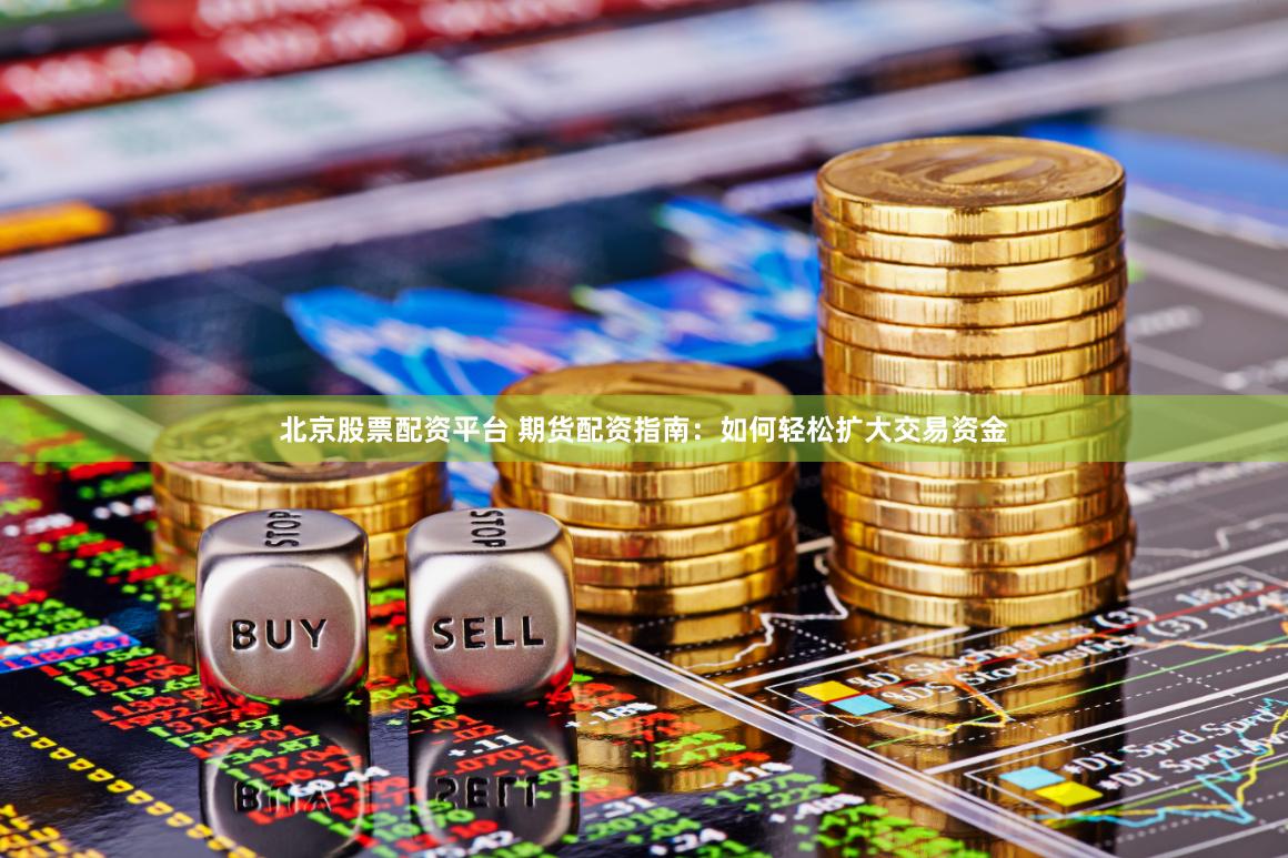 北京股票配资平台 期货配资指南：如何轻松扩大交易资金
