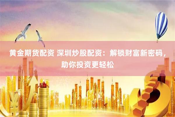 黄金期货配资 深圳炒股配资：解锁财富新密码，助你投资更轻松