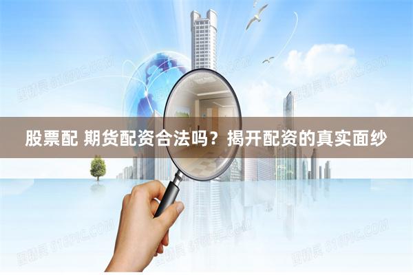 股票配 期货配资合法吗？揭开配资的真实面纱