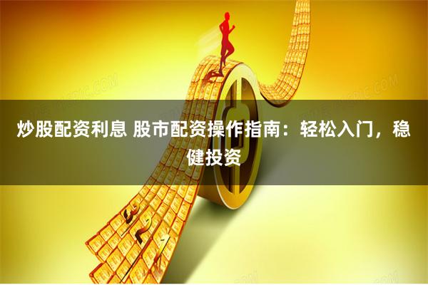 炒股配资利息 股市配资操作指南：轻松入门，稳健投资