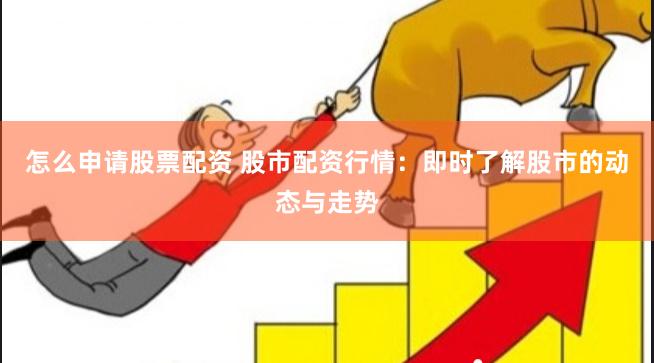 怎么申请股票配资 股市配资行情：即时了解股市的动态与走势