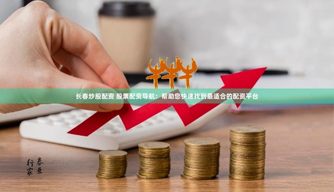 长春炒股配资 股票配资导航：帮助您快速找到最适合的配资平台