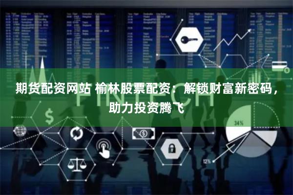 期货配资网站 榆林股票配资：解锁财富新密码，助力投资腾飞