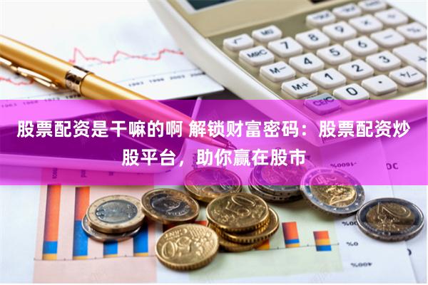 股票配资是干嘛的啊 解锁财富密码：股票配资炒股平台，助你赢在股市