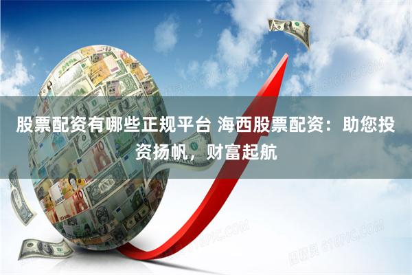 股票配资有哪些正规平台 海西股票配资：助您投资扬帆，财富起航