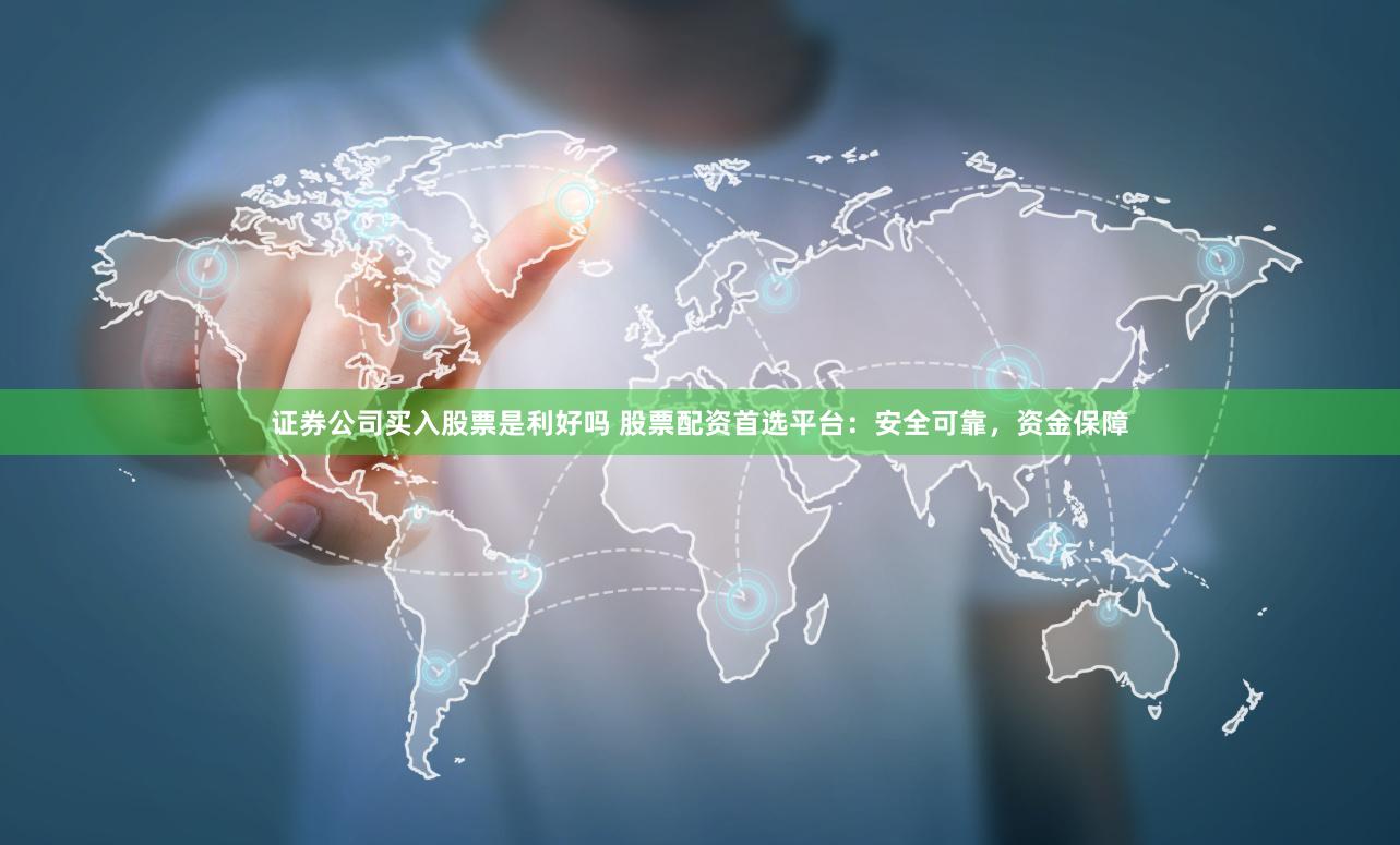 证券公司买入股票是利好吗 股票配资首选平台：安全可靠，资金保障
