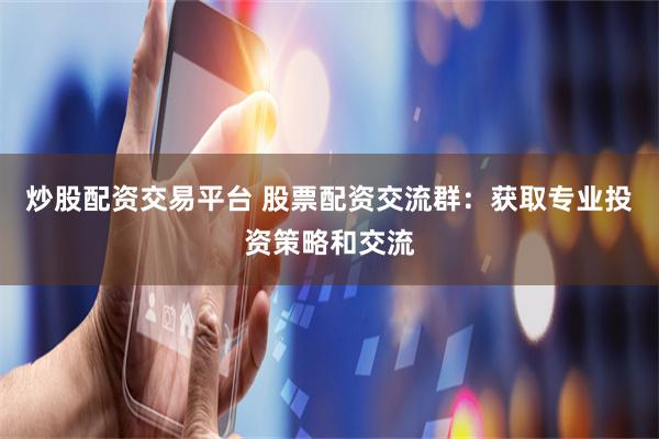 炒股配资交易平台 股票配资交流群：获取专业投资策略和交流