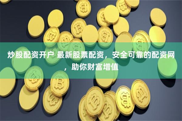 炒股配资开户 最新股票配资，安全可靠的配资网，助你财富增值