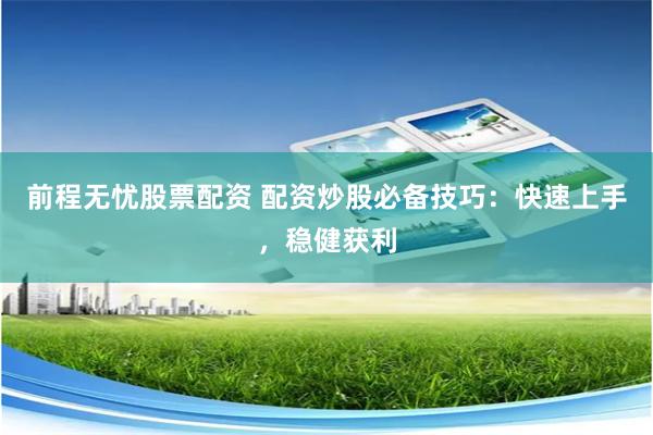 前程无忧股票配资 配资炒股必备技巧：快速上手，稳健获利