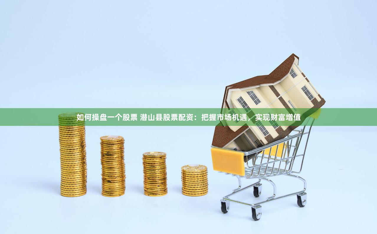 如何操盘一个股票 潜山县股票配资：把握市场机遇，实现财富增值