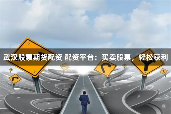 武汉股票期货配资 配资平台：买卖股票，轻松获利