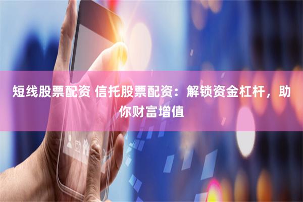 短线股票配资 信托股票配资：解锁资金杠杆，助你财富增值