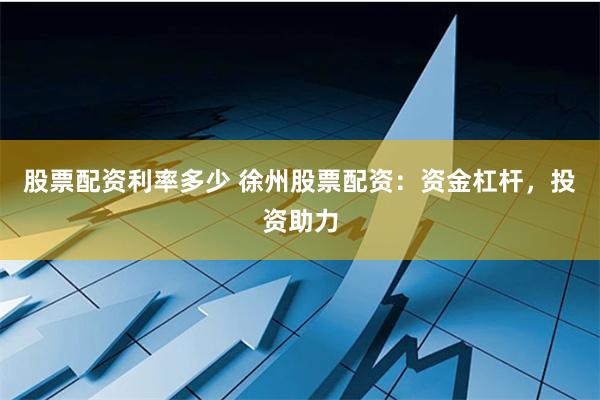 股票配资利率多少 徐州股票配资：资金杠杆，投资助力