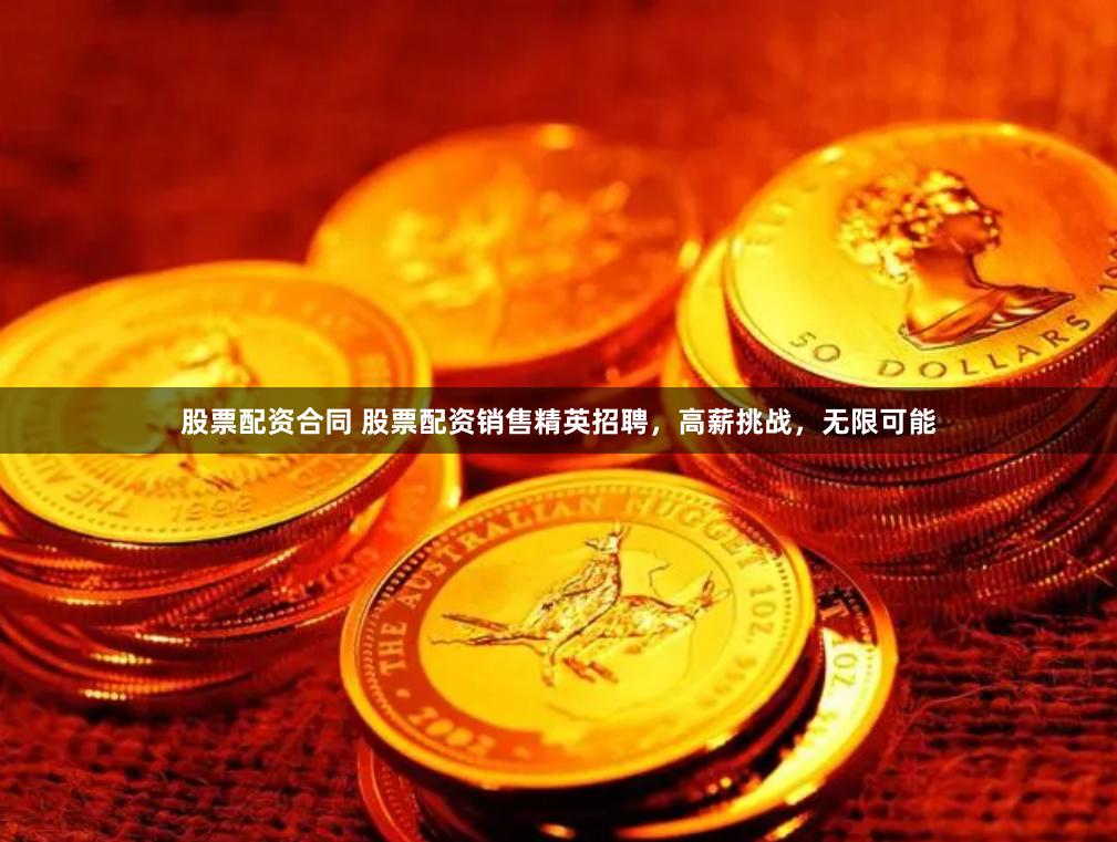 股票配资合同 股票配资销售精英招聘，高薪挑战，无限可能