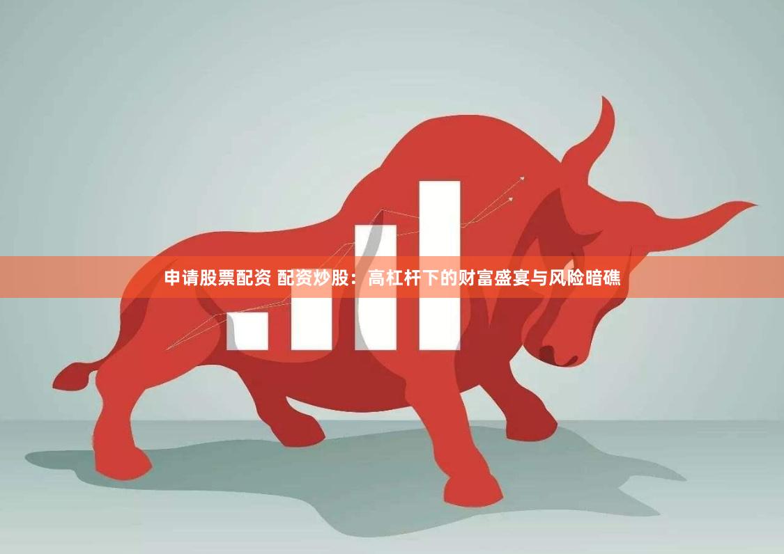 申请股票配资 配资炒股：高杠杆下的财富盛宴与风险暗礁