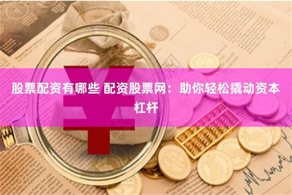 股票配资有哪些 配资股票网：助你轻松撬动资本杠杆
