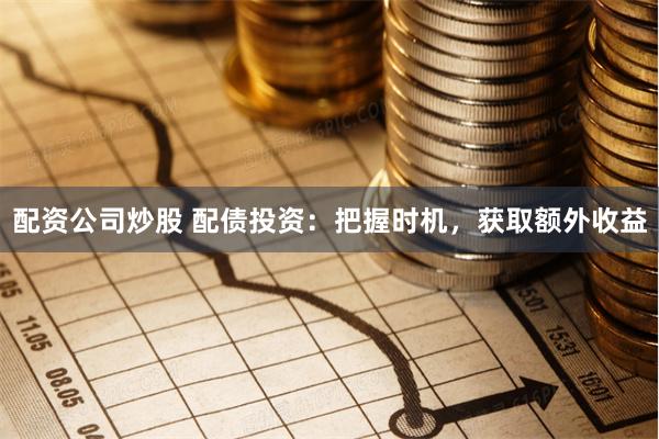 配资公司炒股 配债投资：把握时机，获取额外收益