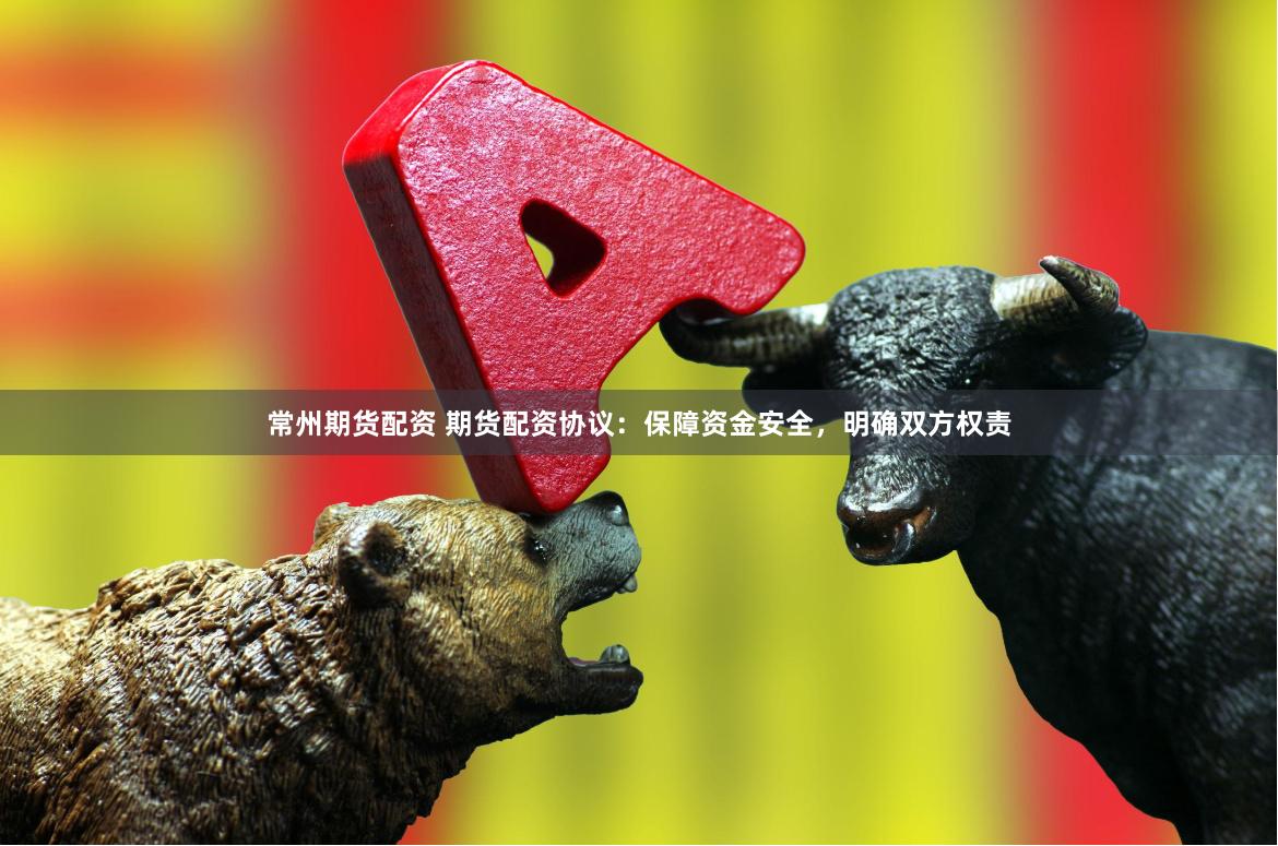 常州期货配资 期货配资协议：保障资金安全，明确双方权责