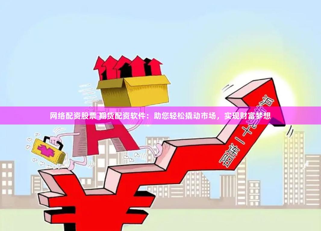 网络配资股票 期货配资软件：助您轻松撬动市场，实现财富梦想