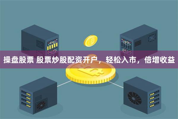操盘股票 股票炒股配资开户，轻松入市，倍增收益