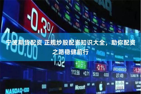 宁波期货配资 正规炒股配资知识大全，助你配资之路稳健前行