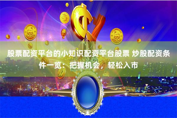 股票配资平台的小知识配资平台股票 炒股配资条件一览：把握机会，轻松入市
