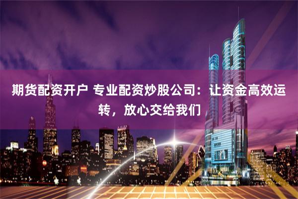 期货配资开户 专业配资炒股公司：让资金高效运转，放心交给我们