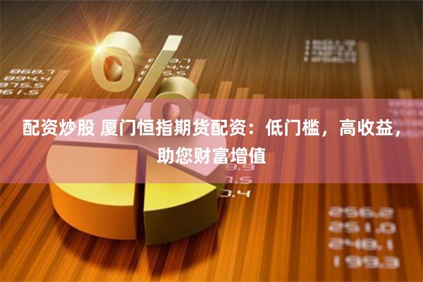 配资炒股 厦门恒指期货配资：低门槛，高收益，助您财富增值