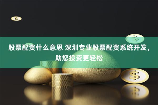 股票配资什么意思 深圳专业股票配资系统开发，助您投资更轻松