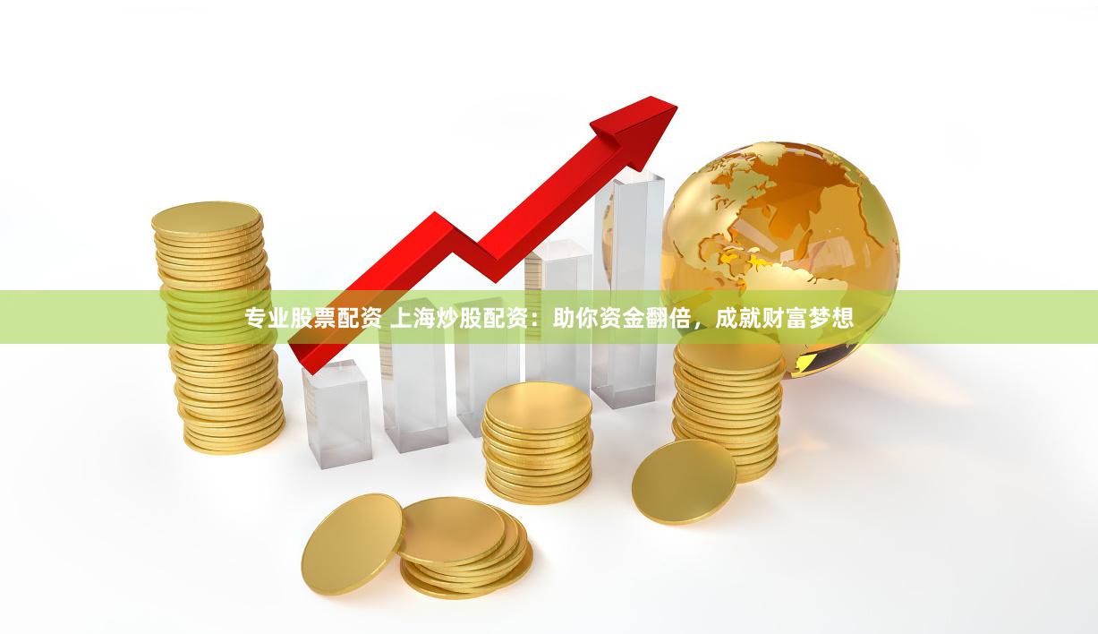 专业股票配资 上海炒股配资：助你资金翻倍，成就财富梦想