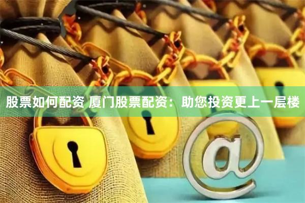 股票如何配资 厦门股票配资：助您投资更上一层楼