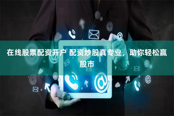 在线股票配资开户 配资炒股真专业，助你轻松赢股市