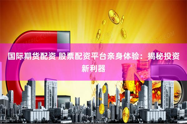 国际期货配资 股票配资平台亲身体验：揭秘投资新利器