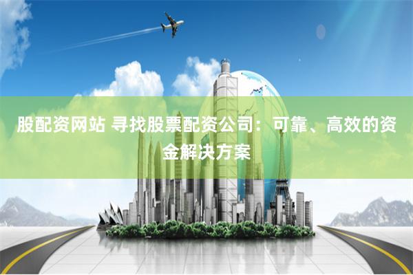股配资网站 寻找股票配资公司：可靠、高效的资金解决方案