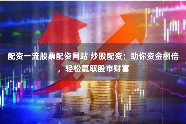 配资一流股票配资网站 炒股配资：助你资金翻倍，轻松赢取股市财富