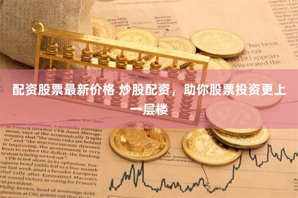 配资股票最新价格 炒股配资，助你股票投资更上一层楼