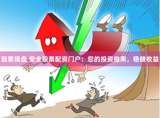 股票操盘 安全股票配资门户：您的投资指南，稳健收益