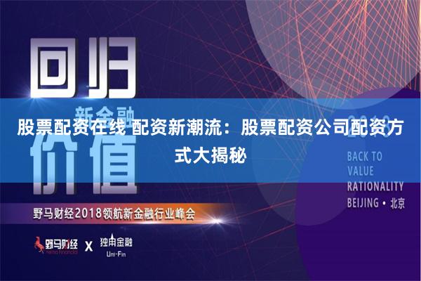 股票配资在线 配资新潮流：股票配资公司配资方式大揭秘