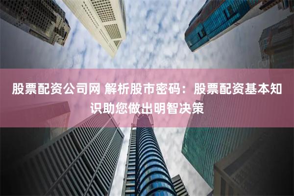 股票配资公司网 解析股市密码：股票配资基本知识助您做出明智决策