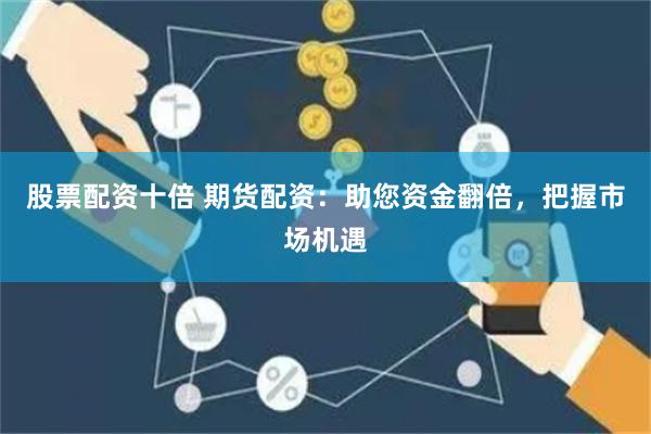 股票配资十倍 期货配资：助您资金翻倍，把握市场机遇
