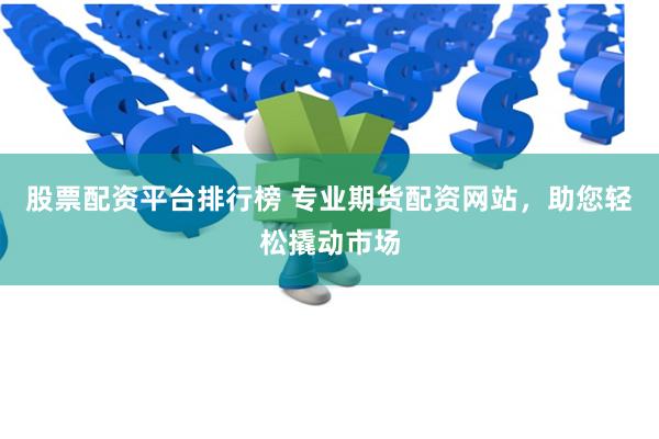 股票配资平台排行榜 专业期货配资网站，助您轻松撬动市场