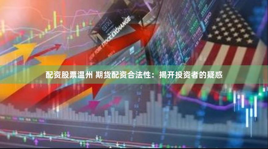 配资股票温州 期货配资合法性：揭开投资者的疑惑